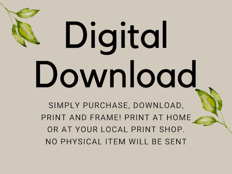 May include: A beige background with the words "Digital Download" in large black font. Below, smaller text reads: "SIMPLY PURCHASE, DOWNLOAD, PRINT AND FRAME! PRINT AT HOME OR AT YOUR LOCAL PRINT SHOP. NO PHYSICAL ITEM WILL BE SENT." Watercolor green leaves are in the corners.