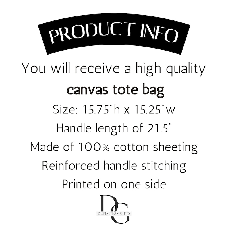 May include: A white canvas tote bag with black text that reads "PRODUCT INFO" and "DEFINITION GIFTS". The bag is 15.75 inches high by 15.25 inches wide with a handle length of 21.5 inches. The bag is made of 100% cotton sheeting with reinforced handle stitching and is printed on one side.