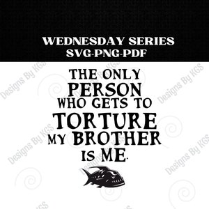 May include: Black and white graphic design with the text "WEDNESDAY SERIES SVG-PNG-PDF THE ONLY PERSON WHO GETS TO TORTURE MY BROTHER IS ME."  A black and white illustration of a fish with sharp teeth is below the text.
