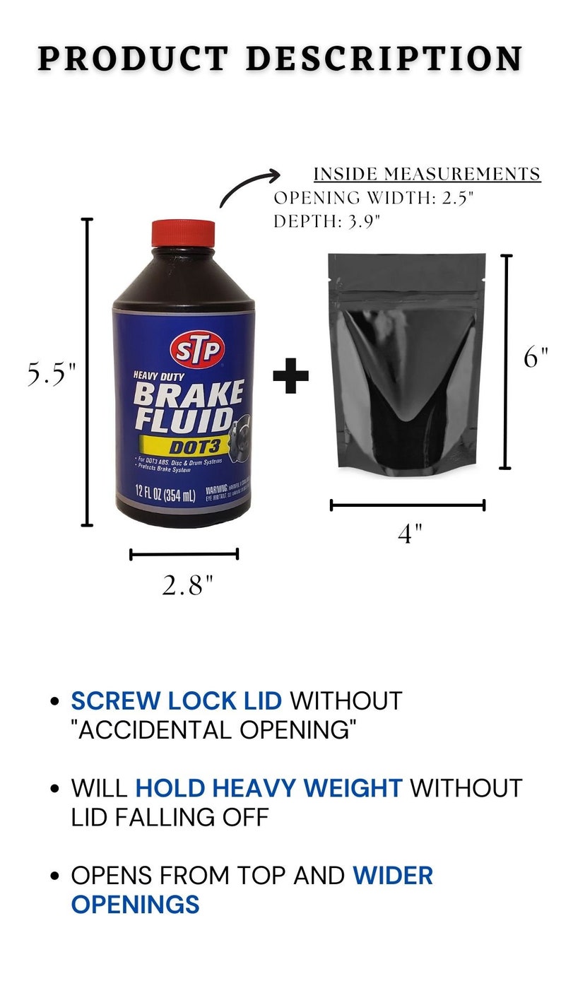 May include: A black and blue bottle of STP Heavy Duty Brake Fluid DOT3, 12 fl oz (354 ml), next to a black resealable pouch. The bottle is 5.5 inches tall and 2.8 inches wide. The pouch is 6 inches tall and 4 inches wide. The pouch has a screw lock lid that prevents accidental opening. The pouch is designed to hold heavy weight without the lid falling off. The pouch opens from the top and has a wider opening.