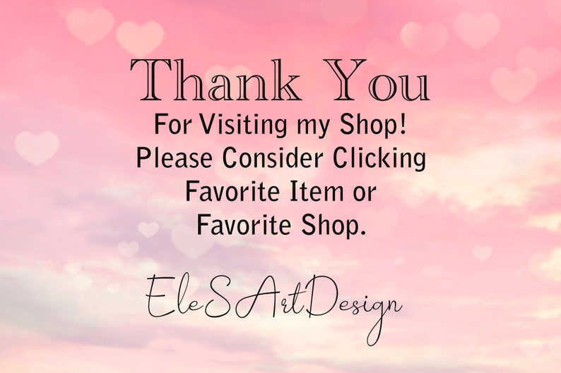 May include: A pink and white background with a message that says "Thank You For Visiting my Shop! Please Consider Clicking Favorite Item or Favorite Shop. EleS Art Design".