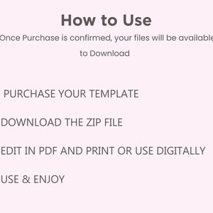 May include: A white background with black text outlining how to use a digital template. The text reads: "How to Use" "Once Purchase is confirmed, your files will be available to Download" "1- PURCHASE YOUR TEMPLATE" "2-DOWNLOAD THE ZIP FILE" "3-EDIT IN PDF AND PRINT OR USE DIGITALLY" "4-USE & ENJOY"