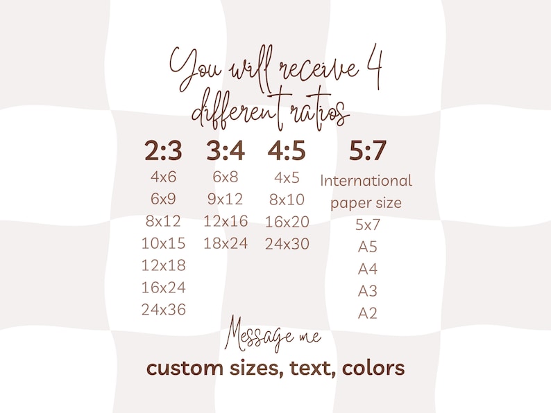 May include: A beige and white checkered background with text in a handwritten font. The text states "You will receive 4 different ratios" and lists various print sizes, including 4x6, 6x8, and 8x10 inches. It also mentions custom sizes, text, and colors.