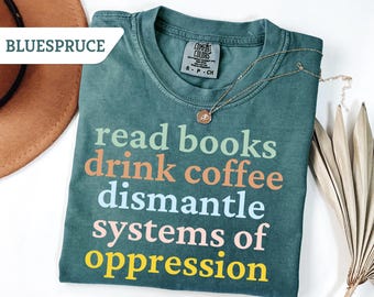 Comfort Colors® Read Books Drink Coffee Dismantle Systems of Oppression Shirt,Read Banned Books Shirt,Feminist Shirt For Woman, Women Rights