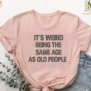It's Weird Being The Same Age as Old People Shirt,Funny Birthday Gift, Funny Shirt Men,Fathers Day Gift, Husband Tshirt,Funny Old People Tee