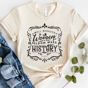 Well Behaved Women Seldom Make History Shirt, Feminist Quote Tee, Feminist Shirt, Funny Feminist Shirt, Girl Power Shirt, Women Graphic Tee