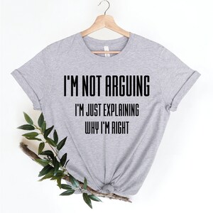 Funny Tshirt, I'm Not Arguing I'm Just Explaining Why I'm Right Shirt ...