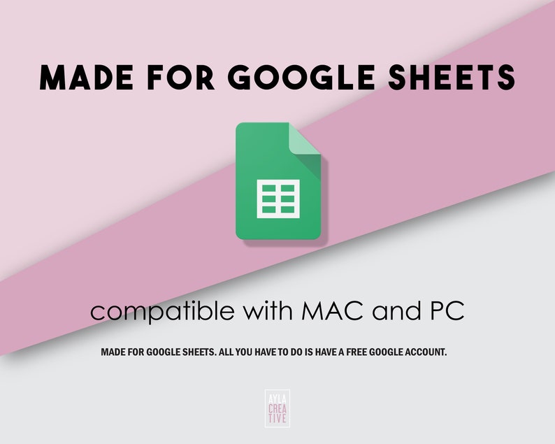 May include: A green Google Sheets icon with a white grid pattern inside, on a pink and white background. The text "MADE FOR GOOGLE SHEETS" is at the top of the image, and the text "compatible with MAC and PC" is at the bottom. The text "MADE FOR GOOGLE SHEETS. ALL YOU HAVE TO DO IS HAVE A FREE GOOGLE ACCOUNT." is below the icon. The text "AYLA CREATIVE" is at the bottom of the image.