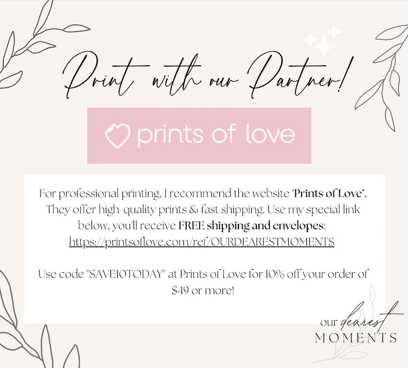 May include: A pink button with a heart icon and the text "prints of love" on a white background with the text "Print with our Partner!" above the button and the text "For professional printing, I recommend the website 'Prints of Love'. They offer high-quality prints & fast shipping. Use my special link below, you'll receive FREE shipping and envelopes: https://printsoflove.com/ref/OURDEARESTMOMENTS Use code "SAVEIOTODAY" at Prints of Love for 10% off your order of $49 or more! our dearest MOMENTS" below the button.