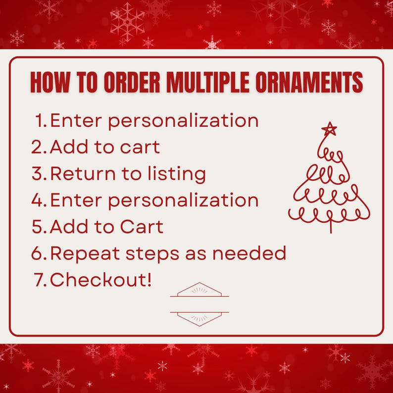 May include: A rectangular instructional sign with a red background featuring white snowflakes. The text reads: HOW TO ORDER MULTIPLE ORNAMENTS, 1. Enter personalization, 2. Add to cart, 3. Return to listing, 4. Enter personalization, 5. Add to Cart, 6. Repeat steps as needed, 7. Checkout! A red line-art Christmas tree is on the right.