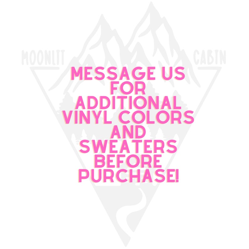 May include: Pink text on a white background with a mountain graphic. The text reads "Message us for additional vinyl colors and sweaters before purchase!"  The words "moonlit" and "cabin" are at the top of the graphic.