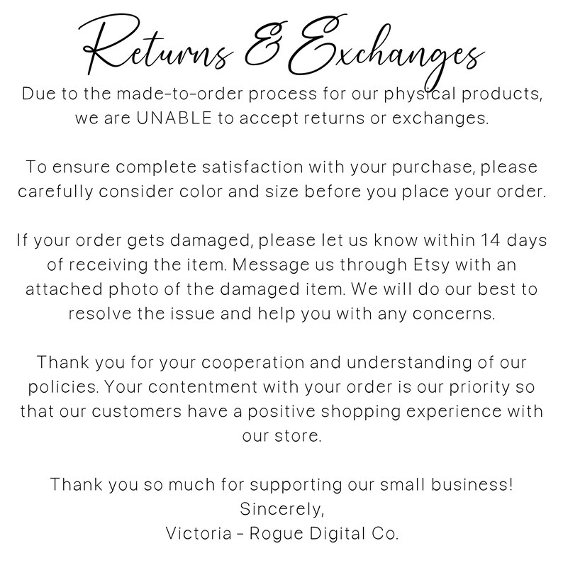 May include: Text explaining the return and exchange policy for a shop. The text states that due to the made-to-order process, returns and exchanges are not accepted. It also states that if an order is damaged, the customer should contact the shop within 14 days of receiving the item with a photo of the damaged item. The text ends with a thank you to customers for their support.