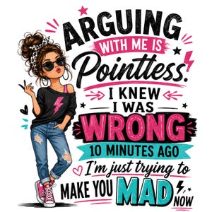 May include: A graphic illustration featuring a person with a messy bun, sunglasses, a black shirt with a pink lightning bolt, and distressed blue jeans. The text reads: ARGUING WITH ME IS POINTLESS! I KNEW I WAS WRONG 10 MINUTES AGO I'M JUST TRYING TO MAKE YOU MAD NOW.