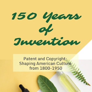 May include: A book cover with the title "150 Years of Invention: Patent and Copyright: Shaping American Culture from 1800-1950" in green text on a yellow background. The book cover also features a green leaf and two glass bottles with brown and yellow liquids.