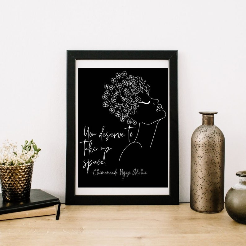 May include: Black and white line art print of a woman with flowers in her hair. The quote "You deserve to take up space." by Chimamanda Ngozi Adichie is printed below the image.