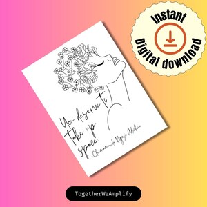 May include: Black and white line art print of a woman with flowers in her hair. The quote "You deserve to take up space." by Chimamanda Ngozi Adichie is written below the image. The text "TogetherWeAmplify" is at the bottom of the print.