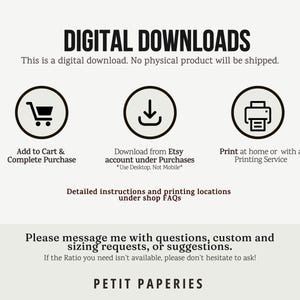 May include: Digital download instructions. Add to cart, download from Etsy account, and print at home or with a printing service.  "Use Desktop, Not Mobile".  Detailed instructions and printing locations under shop FAQs. Please message me with questions, custom and sizing requests, or suggestions. If the Ratio you need isn't available, please don't hesitate to ask! PETIT PAPERIES