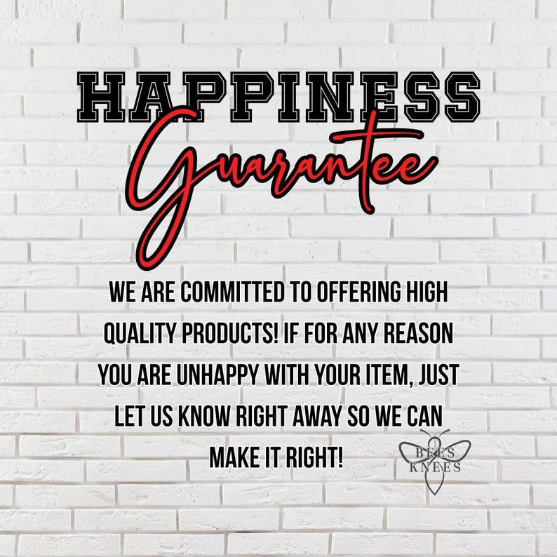 May include: White brick wall background with the words "HAPPINESS Guarantee" in black and red lettering. The text below states a commitment to high-quality products and customer satisfaction. The Bees Knees logo is at the bottom.