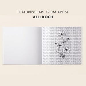 May include: An open book featuring art by Alli Koch. The left page is blank, while the right page has a repeating pattern of the phrase "ME NOT LOVE ME LOVE" and a floral illustration in black and white.