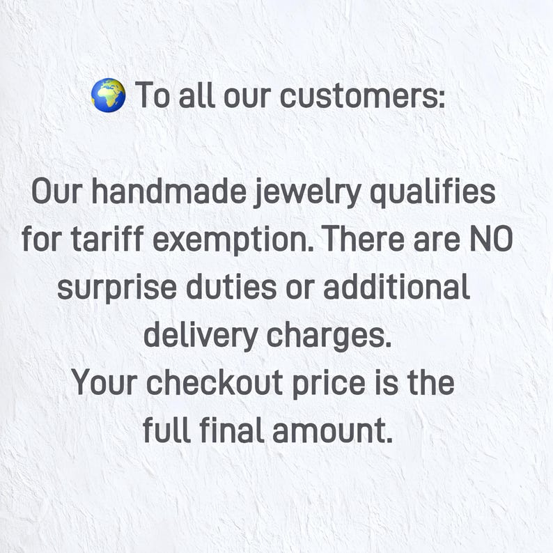 May include: A white textured background featuring a globe emoji and the text: To all our customers: Our handmade jewelry qualifies for tariff exemption. There are NO surprise duties or additional delivery charges. Your checkout price is the full final amount.