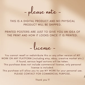 May include: Text on a beige background with brown text that reads: "Please note - This is a digital product and no physical product will be shipped. Printed posters are just to give you an idea of the print and how it looks once it is printed. - license - You cannot resell or redistribute this or any other version of my work on any platform (including etsy, ebay, creative market etc.). If found, serious legal actions will be taken. This purchase does not include commercial license, only personal license is included. This purchase will allow you to use my work for your personal use. Please contact for commercial purpose. Thank you!! that girl legacy"