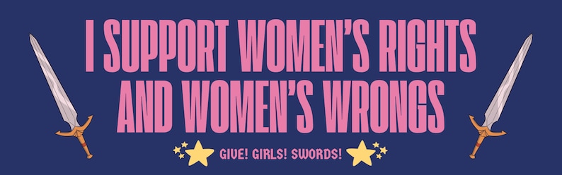 May include: A navy blue banner with pink text that reads "I SUPPORT WOMEN'S RIGHTS AND WOMEN'S WRONGS." Two swords with gold hilts flank the text. The phrase "GIVE! GIRLS! SWORDS!" appears below the text, with yellow stars.