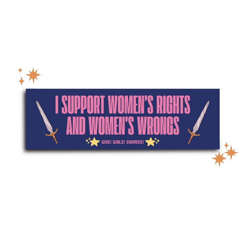 May include: A navy blue bumper sticker with the text "I SUPPORT WOMEN'S RIGHTS AND WOMEN'S WRONGS" in pink. The sticker features two swords and the phrase "GIVE! GIRLS! SWORDS!" with star accents.