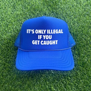 May include: A royal blue trucker hat with a white mesh back. The front of the hat has white text that reads "It's only illegal if you get caught."