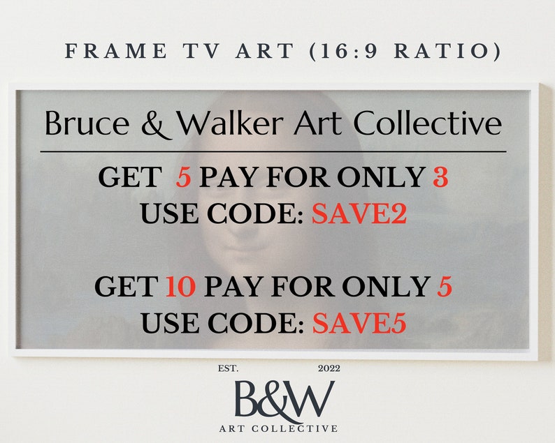 May include: A white framed poster with the text "FRAME TV ART (16:9 RATIO)" at the top. The text "Bruce & Walker Art Collective" is below the frame. The poster has a blurred image of a painting in the background. The text "GET 5 PAY FOR ONLY 3 USE CODE: SAVE2" is in the middle of the poster. The text "GET 10 PAY FOR ONLY 5 USE CODE: SAVE5" is below the first text. The text "EST. 2022 B&W ART COLLECTIVE" is at the bottom of the poster.