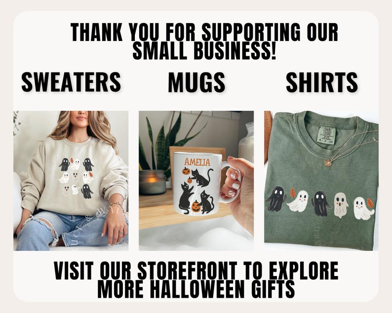 May include: A collage of three images showcasing Halloween-themed merchandise. The first image shows a person wearing a beige sweater with black and white ghost illustrations. The second image shows a white mug with a black cat and pumpkin design. The third image shows a green t-shirt with black and white ghost illustrations. The text "THANK YOU FOR SUPPORTING OUR SMALL BUSINESS!" is at the top of the image. The text "SWEATERS", "MUGS", and "SHIRTS" are below the images. The text "VISIT OUR STOREFRONT TO EXPLORE MORE HALLOWEEN GIFTS" is at the bottom of the image.
