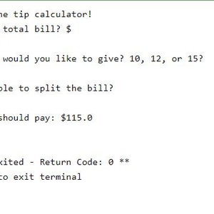 May include: A text-based tip calculator program running in a terminal window. The program asks for the total bill, the desired tip percentage, and the number of people splitting the bill. The program then calculates and displays the amount each person should pay.