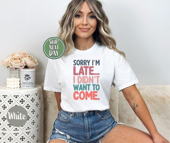 Sorry Im Late Tshirt, Sarcasm Shirt For Women, Humor Shirts, Sarcastic Saying Tee Shirt, Sorry Im Late I Didn't Want To Come T Shirt - FS042