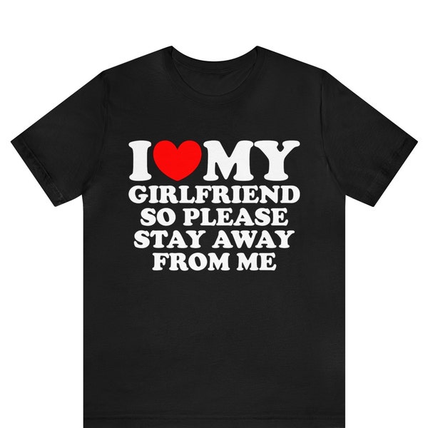 I Love My Girlfriend So Please Stay Away From Me T-Shirt, Custom I Love Shirt, Custom I Heart Shirt, I Love T, Birthday Gift Shirt Ideas