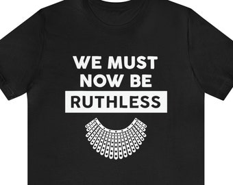We Must Now Be Ruthless Shirt, Ruth Bader Ginsburg Shirt, Feminist Shirt, Activist Shirt, Girl Power, Notorious RBG