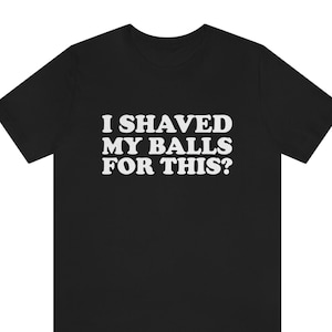 I Shaved My Balls for This T-Shirt - Funny Saying Sarcastic Shirt - Funny Rude Adult Offensive , I Shaved My Balls for This Funny shirt