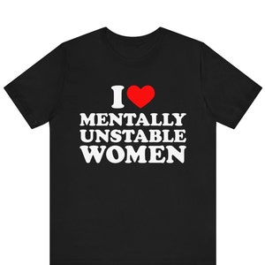 I Love Mentally Unstable Women T-Shirt, I Heart Mentally Unstable Women, I Love Unstable Women Graphic Tee, Funny I Heart Unstable Women