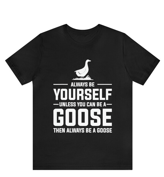 Always Be Yourself Unless You Can Be A Goose T-Shirt Always Be Yourself Unless You Can Be A Goose T-Shirt