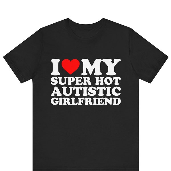 I Love My Super Hot Autistic Girlfriend T-shirt , I Heart My Super Hot Autistic Girlfriend T-Shirt ,I Love  My Autistic Girlfriend T-shirt