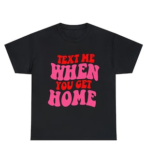 Text Me When You Get Home Shirt, Aesthetic Shirt, Trendy Shirt, Gift For Her, Tumblr Clothing, Quote Shirt, Positive Vibe Shirt, Cool Shirt