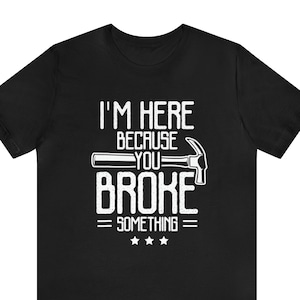 I&#39;m Here Because You Broke Something Shirt, I&#39;m Here Because You Broke Something Mechanic Gift Unisex T-Shirt