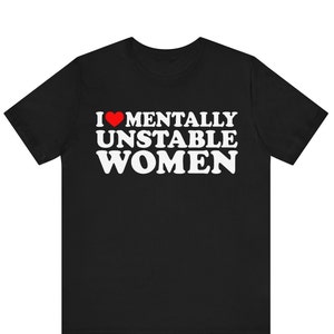 I Love Mentally Unstable Women Shirt - Funny T-Shirts, Gag Gifts, Meme Shirts, Parody Gifts, Ironic Tees, Dark Humor, I Heart Tees and more