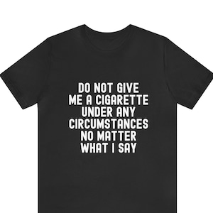 Do not give me a cigarette under any circumstances no matter what i say T-Shirt