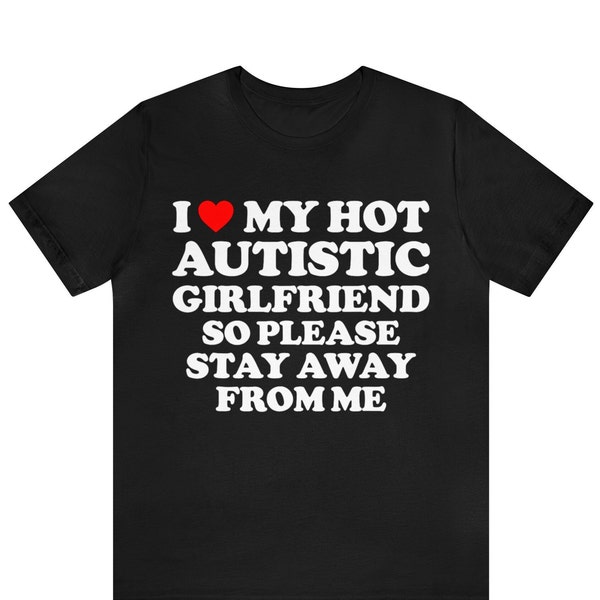 I Love My Hot Autistic Girlfriend So Please Stay Away From Me T-shirt , I Heart My Hot Autistic Girlfriend Shirt