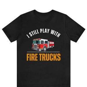 I Still Play with Fire Trucks Shirt, Funny Fireman Shirt, Firefighter Shirt, Emergency Responder Shirt, Mens Firefighter Gift,Fire Chief Tee