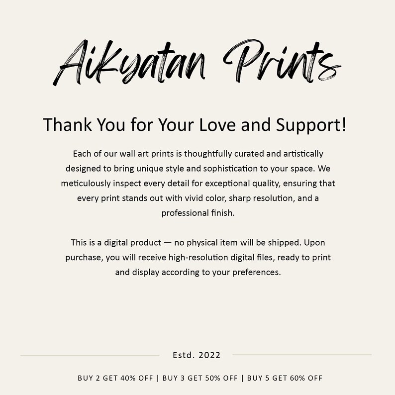 Thank you for your love and support. These prints are perfect for your home, whether you have a contemporary, modern, mid-century, or minimalist home. Our art prints are great as gift items as well. These prints are digital products, and no physical items will be shipped. 

Buy 2 and Get 40% OFF
Buy 3 and Get 50% OFF
Buy 5 and Get 60% OFF