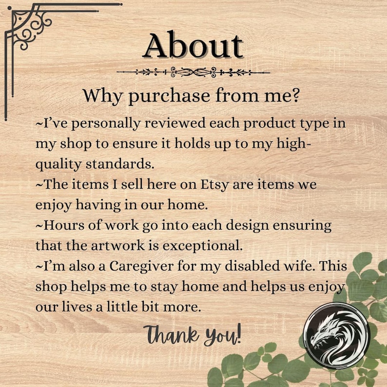 May include: Text on a woodgrain background that reads "About" with a decorative line underneath. The text continues with "Why purchase from me?" and then lists four bullet points explaining why to purchase from the seller. The text ends with "Thank you!" and a black and white image of a dragon.