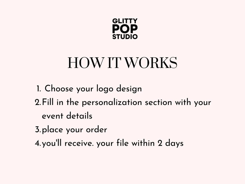 May include: Black and white text on a white background explaining how to order a custom logo design. The text reads "GLITTY POP STUDIO" and "HOW IT WORKS" followed by a numbered list of steps: 1. Choose your logo design, 2. Fill in the personalization section with your event details, 3. Place your order, 4. You'll receive your file within 2 days.