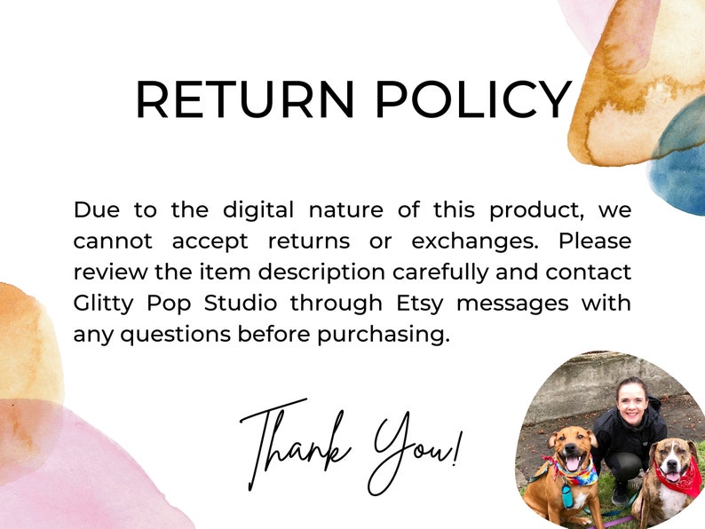 May include: A digital product return policy with a watercolor background and a photo of two dogs and a woman. The text reads: "RETURN POLICY Due to the digital nature of this product, we cannot accept returns or exchanges. Please review the item description carefully and contact Glitty Pop Studio through Etsy messages with any questions before purchasing. Thank You!"