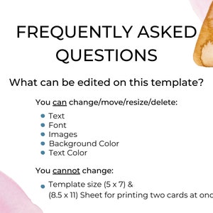 May include: A digital template with a watercolor background. The text "FREQUENTLY ASKED QUESTIONS" is at the top of the page. The text "What can be edited on this template?" is below the title. The text "You can change/move/resize/delete:" is below the question. A bulleted list of editable elements follows: Text, Font, Images, Background Color, Text Color. The text "You cannot change:" is below the list. A bulleted list of uneditable elements follows: Template size (5 x 7) & (8.5 x 11) Sheet for printing two cards at once.