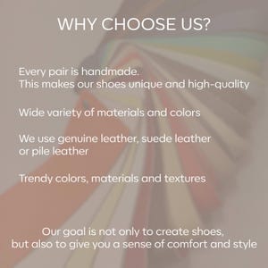 May include: Text overlay on a colorful background of leather swatches reads "WHY CHOOSE US?"  Every pair is handmade. This makes our shoes unique and high-quality. Wide variety of materials and colors. We use genuine leather, suede leather or pile leather. Trendy colors, materials and textures. Our goal is not only to create shoes, but also to give you a sense of comfort and style.